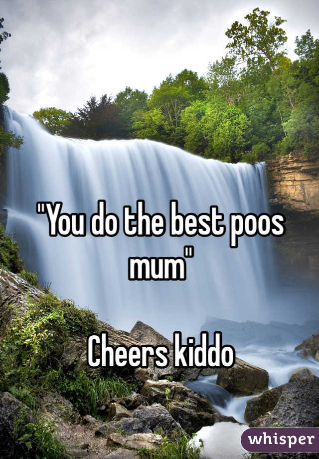 "You do the best poos mum"

Cheers kiddo