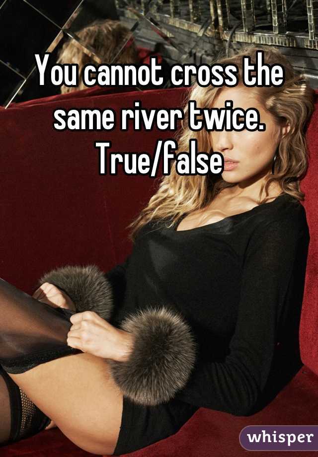 You cannot cross the same river twice. True/false