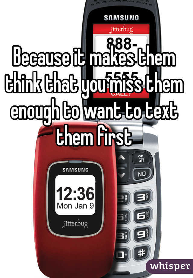 Because it makes them think that you miss them enough to want to text them first