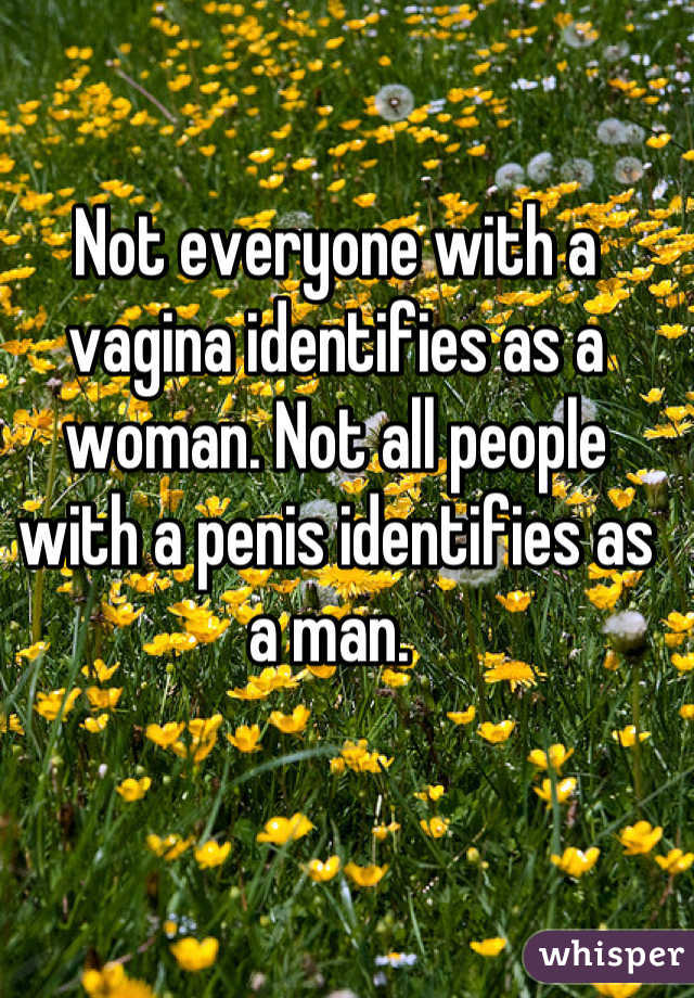 Not everyone with a vagina identifies as a woman. Not all people with a penis identifies as a man. 