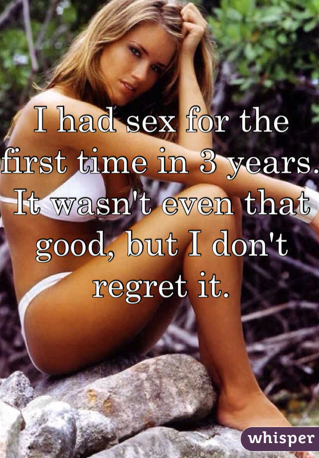 I had sex for the first time in 3 years. It wasn't even that good, but I don't regret it. 