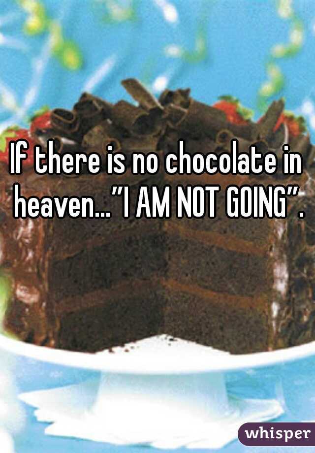 If there is no chocolate in heaven…”I AM NOT GOING”.