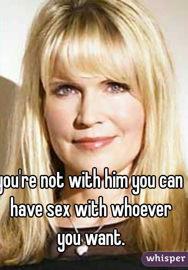 you're not with him you can have sex with whoever you want.