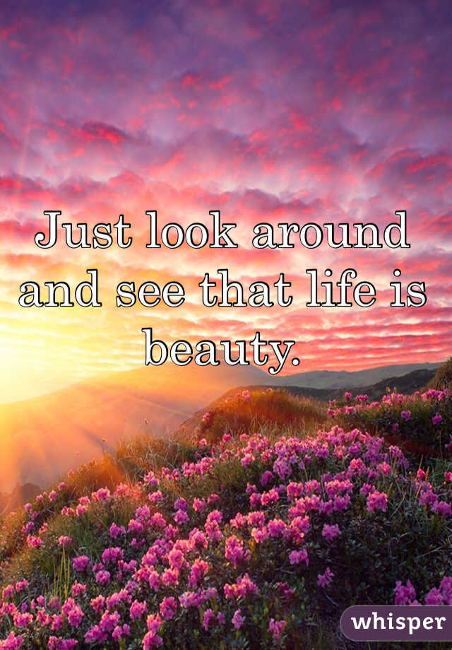 Just look around and see that life is beauty.