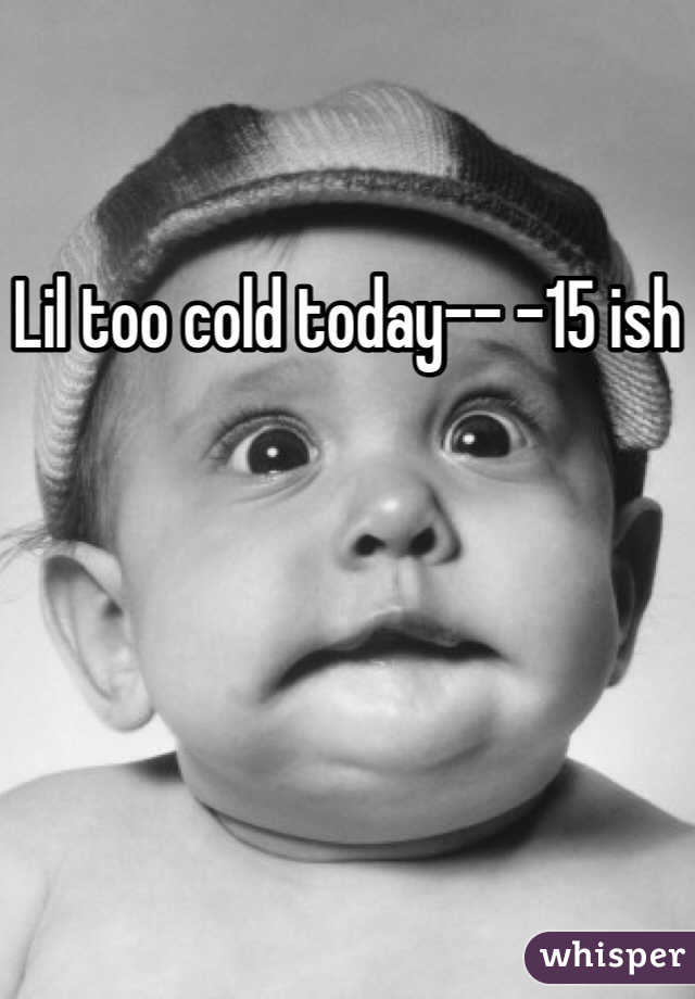 Lil too cold today-- -15 ish