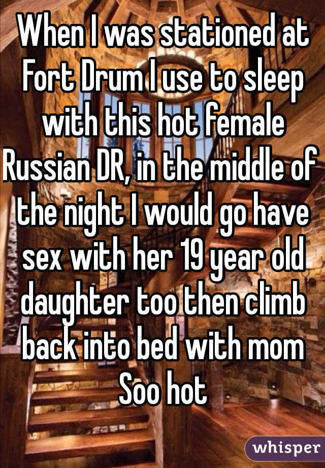 When I was stationed at Fort Drum I use to sleep with this hot female Russian DR, in the middle of the night I would go have sex with her 19 year old daughter too then climb back into bed with mom
Soo hot 