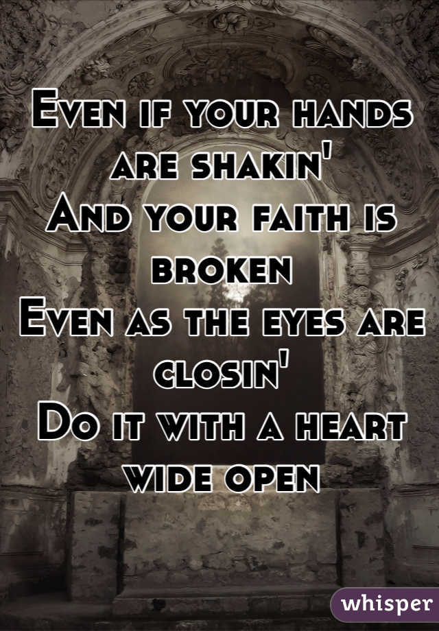 Even if your hands are shakin'
And your faith is broken
Even as the eyes are closin'
Do it with a heart wide open