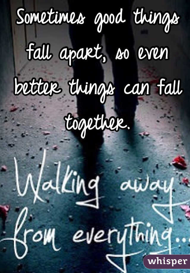 Sometimes good things fall apart, so even better things can fall together. 