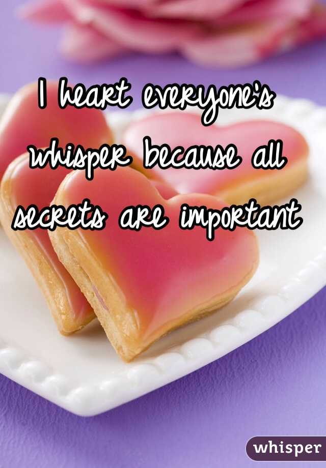 I heart everyone's whisper because all secrets are important 
