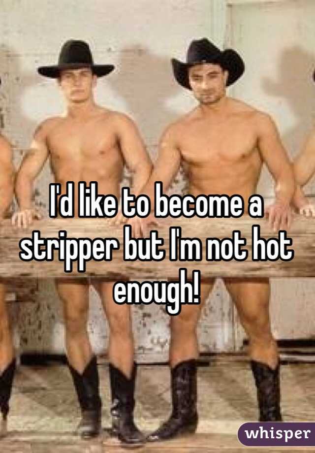 I'd like to become a stripper but I'm not hot enough! 