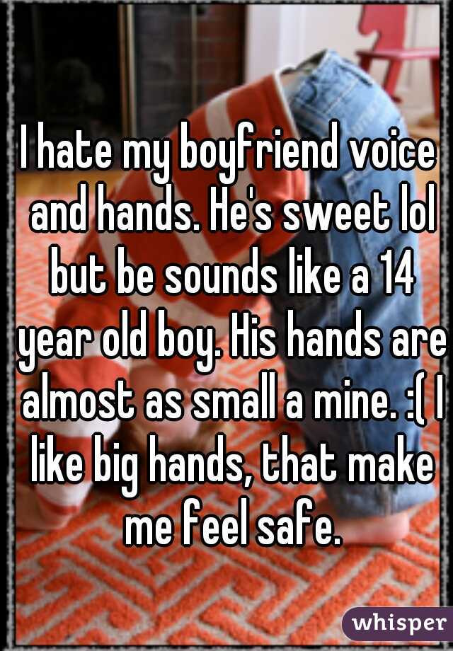 I hate my boyfriend voice and hands. He's sweet lol but be sounds like a 14 year old boy. His hands are almost as small a mine. :( I like big hands, that make me feel safe.