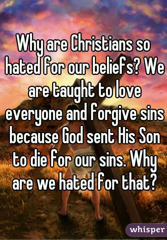 Why are Christians so hated for our beliefs? We are taught to love everyone and forgive sins because God sent His Son to die for our sins. Why are we hated for that?