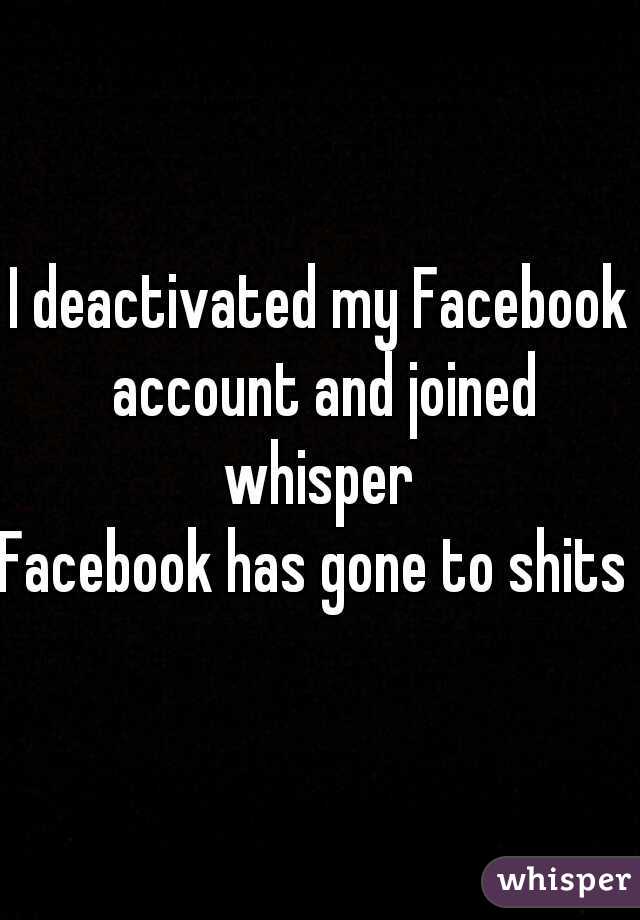I deactivated my Facebook account and joined whisper 
Facebook has gone to shits 