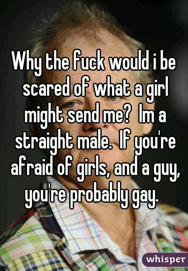Why the fuck would i be scared of what a girl might send me?  Im a straight male.  If you're afraid of girls, and a guy, you're probably gay.  