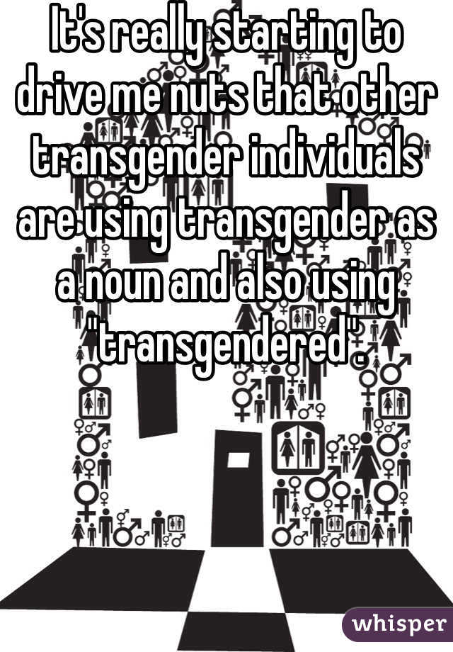 It's really starting to drive me nuts that other transgender individuals are using transgender as a noun and also using "transgendered". 