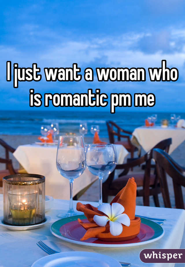 I just want a woman who is romantic pm me