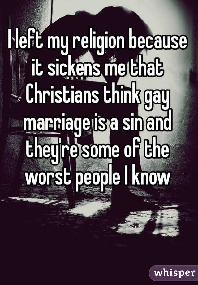 I left my religion because it sickens me that Christians think gay marriage is a sin and they're some of the worst people I know 