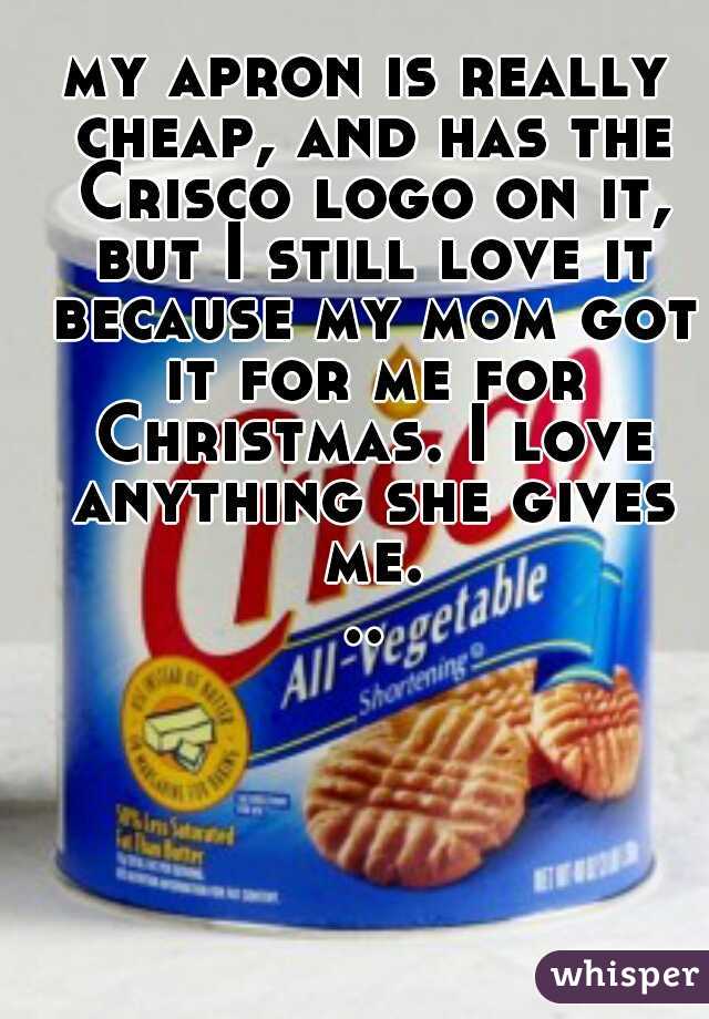 my apron is really cheap, and has the Crisco logo on it, but I still love it because my mom got it for me for Christmas. I love anything she gives me...