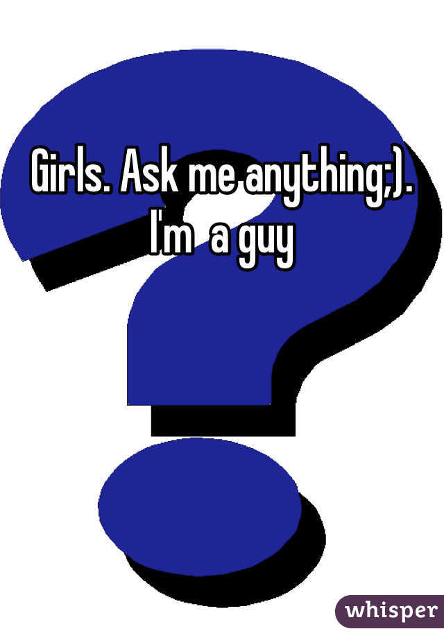 Girls. Ask me anything;). I'm  a guy