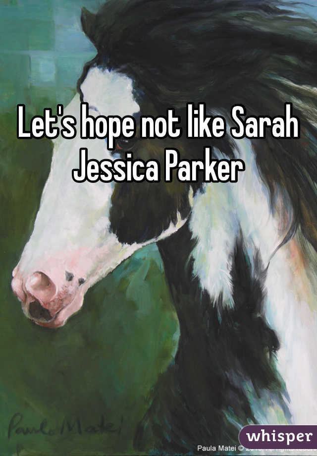 Let's hope not like Sarah Jessica Parker