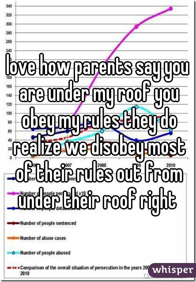 love how parents say you are under my roof you obey my rules they do realize we disobey most of their rules out from under their roof right 
