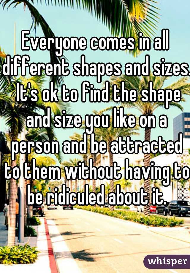 Everyone comes in all different shapes and sizes.  It's ok to find the shape and size you like on a person and be attracted to them without having to be ridiculed about it.