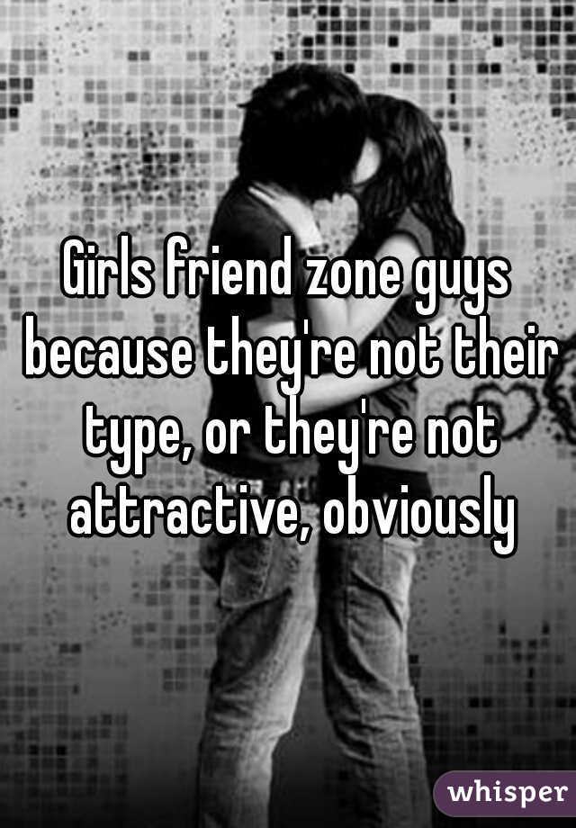 Girls friend zone guys because they're not their type, or they're not attractive, obviously
