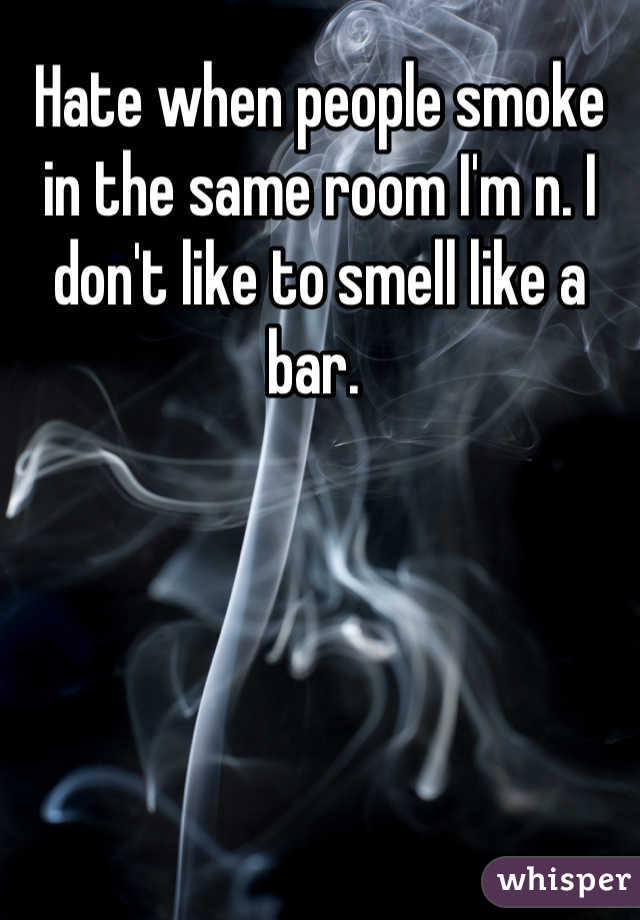 Hate when people smoke in the same room I'm n. I don't like to smell like a bar. 