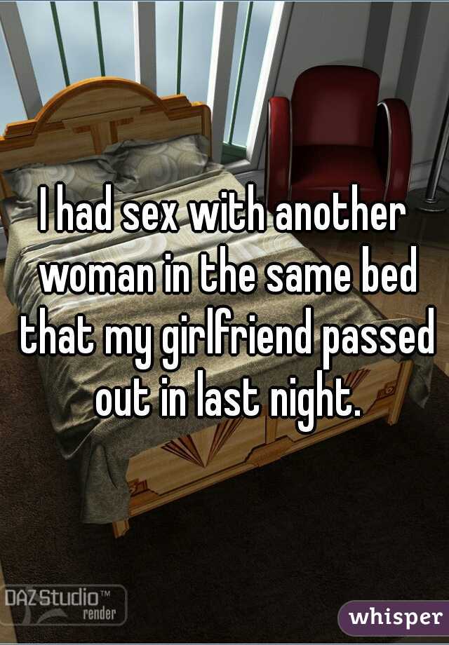 I had sex with another woman in the same bed that my girlfriend passed out in last night.