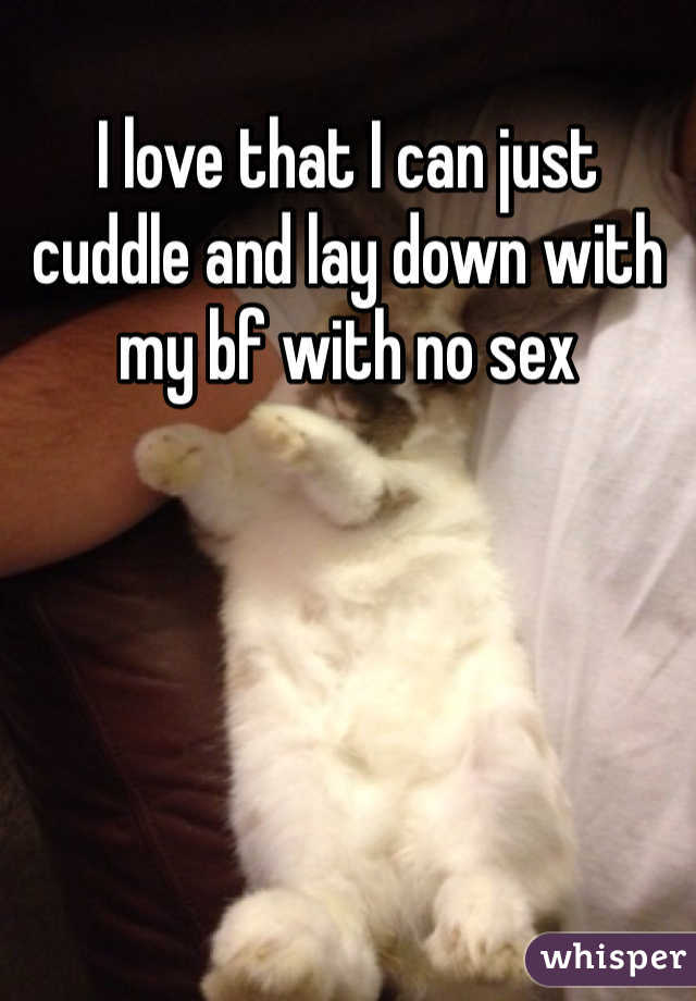 I love that I can just cuddle and lay down with my bf with no sex 