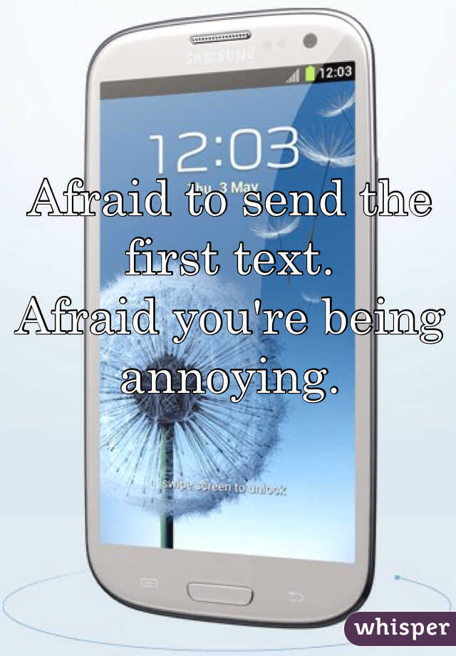 Afraid to send the first text. 
Afraid you're being annoying. 
