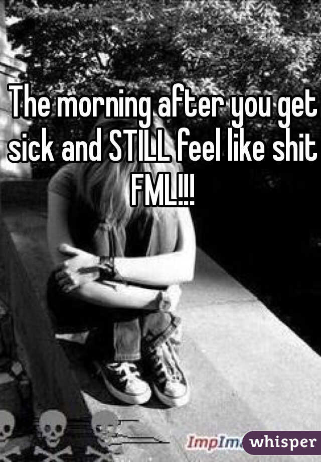 The morning after you get sick and STILL feel like shit FML!!!