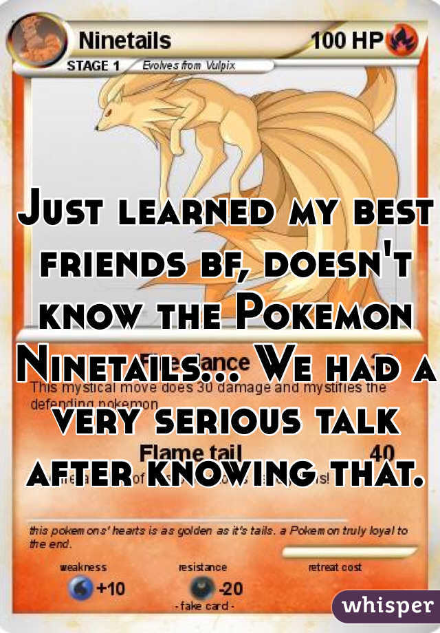 Just learned my best friends bf, doesn't know the Pokemon Ninetails... We had a very serious talk after knowing that.