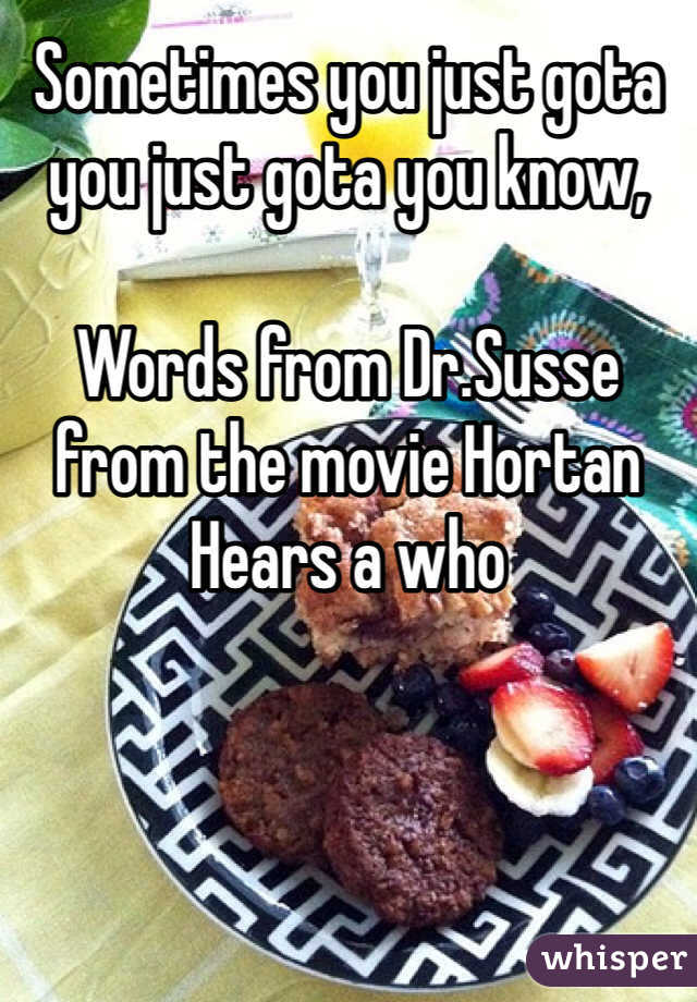 Sometimes you just gota you just gota you know,

Words from Dr.Susse from the movie Hortan Hears a who
