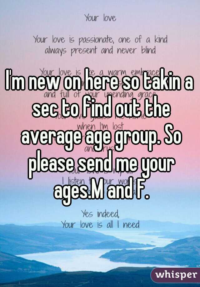 I'm new on here so takin a sec to find out the average age group. So please send me your ages.M and F.