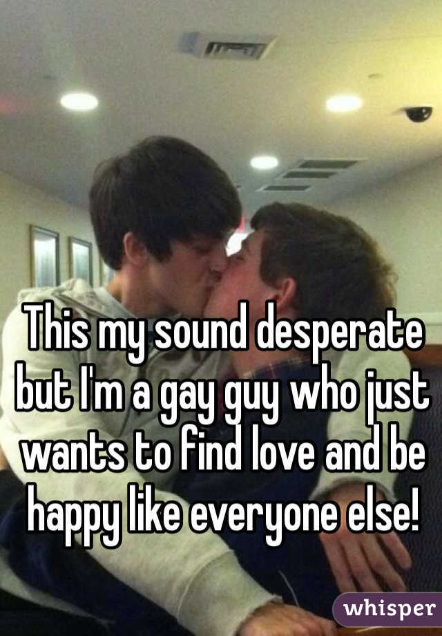 This my sound desperate but I'm a gay guy who just wants to find love and be happy like everyone else!