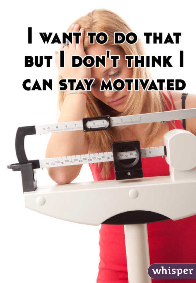 I want to do that but I don't think I can stay motivated 