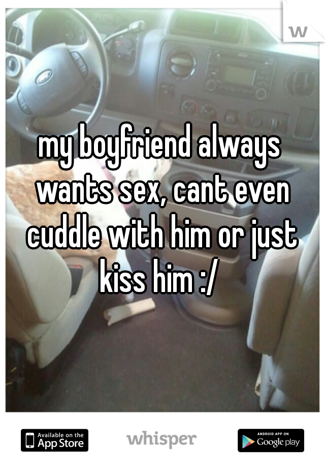 my boyfriend always wants sex, cant even cuddle with him or just kiss him :/ 