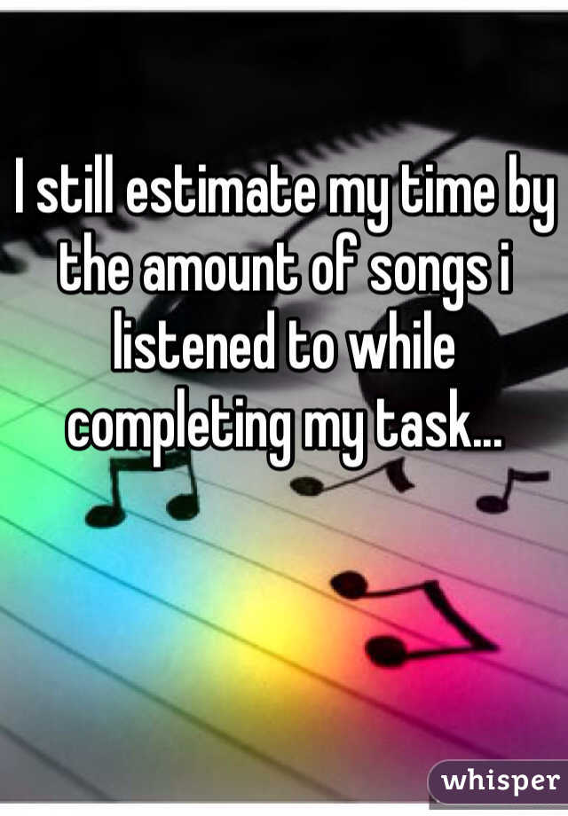 I still estimate my time by the amount of songs i listened to while completing my task...
