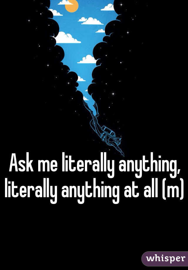 Ask me literally anything, literally anything at all (m)