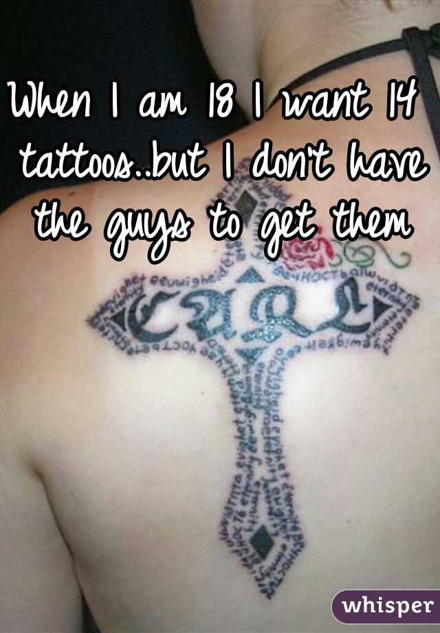 When I am 18 I want 14 tattoos..but I don't have the guys to get them