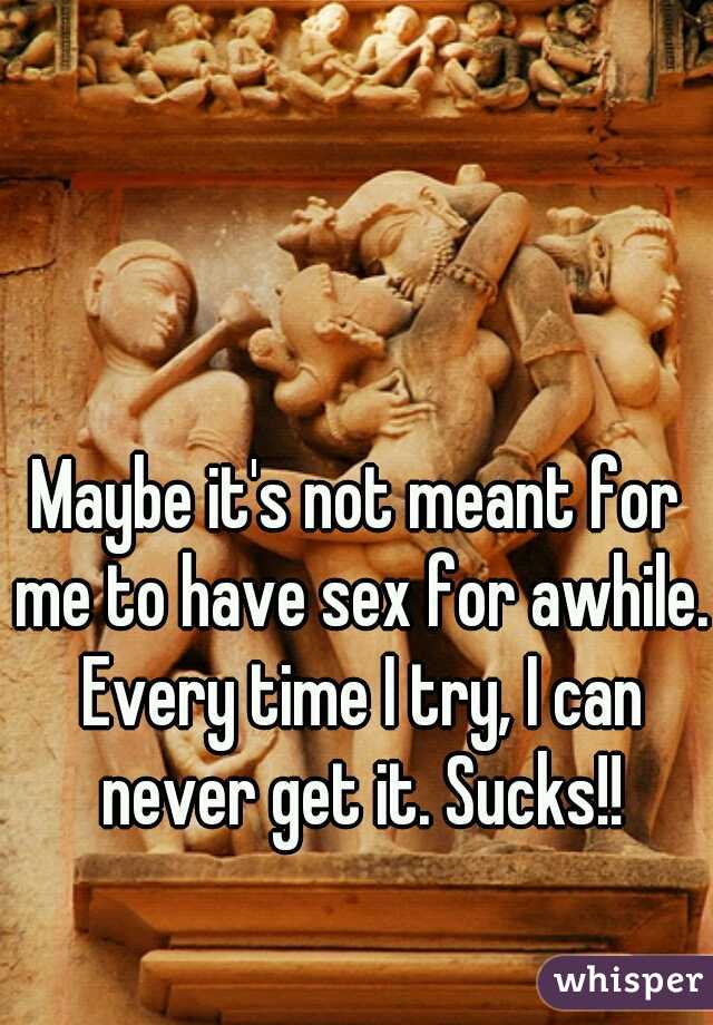 Maybe it's not meant for me to have sex for awhile. Every time I try, I can never get it. Sucks!!