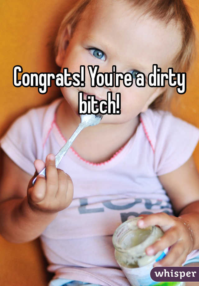 Congrats! You're a dirty bitch!