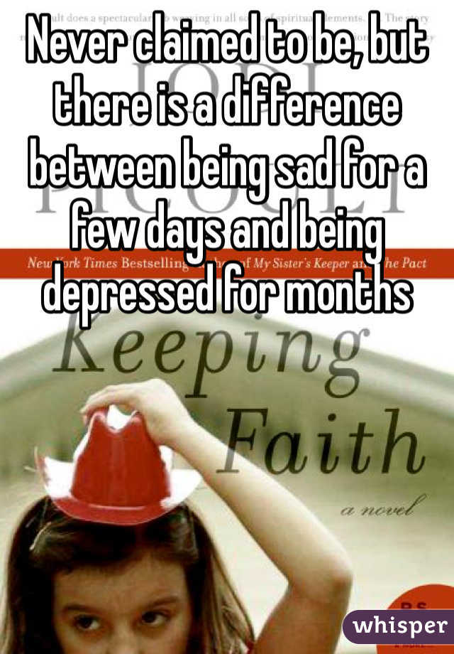 Never claimed to be, but there is a difference between being sad for a few days and being depressed for months