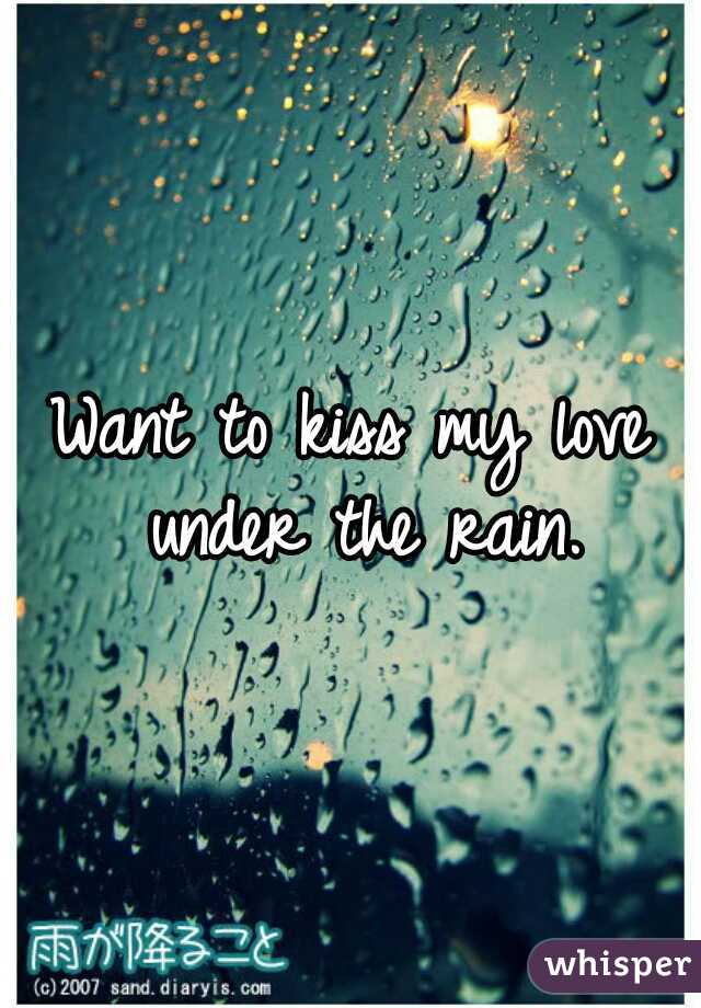 Want to kiss my love under the rain.