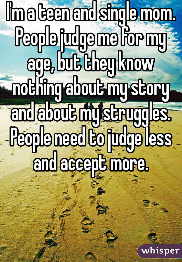 I'm a teen and single mom. People judge me for my age, but they know nothing about my story and about my struggles. People need to judge less and accept more. 