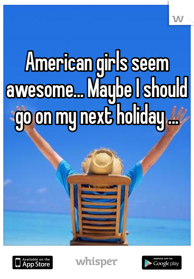 American girls seem awesome... Maybe I should go on my next holiday ...