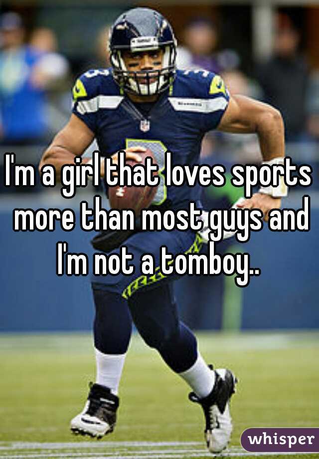 I'm a girl that loves sports more than most guys and I'm not a tomboy.. 