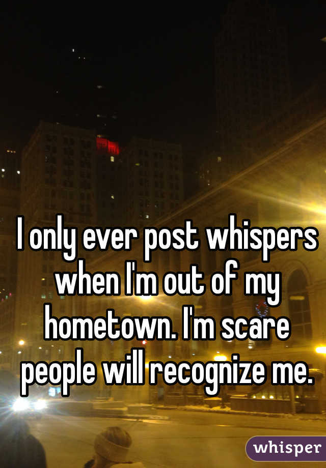 I only ever post whispers when I'm out of my hometown. I'm scare people will recognize me. 