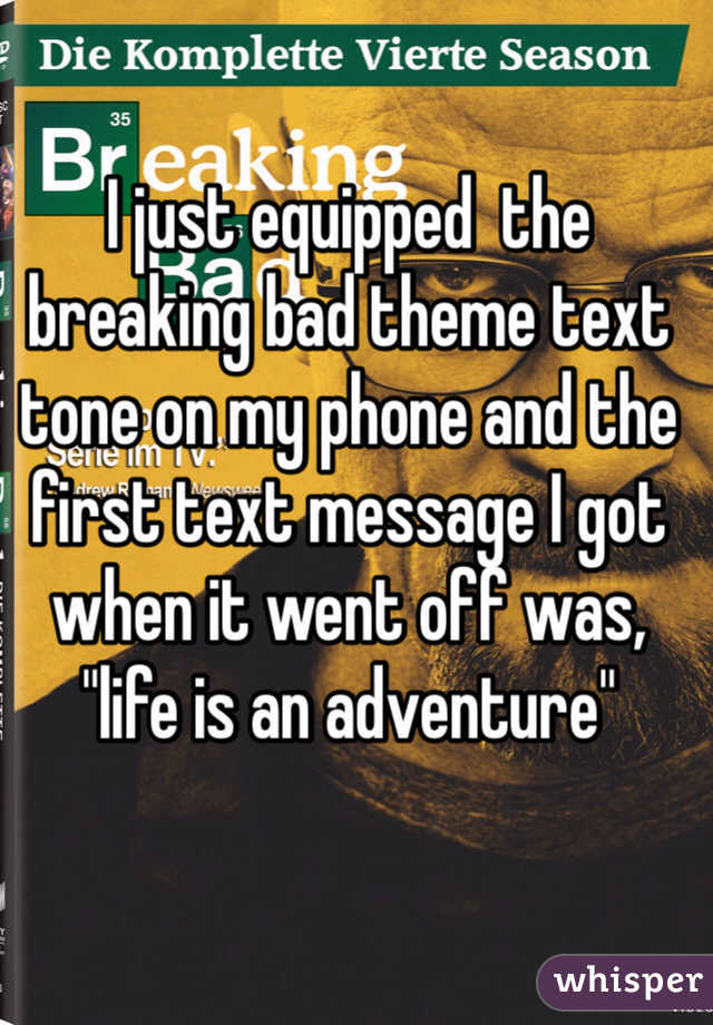 I just equipped  the breaking bad theme text tone on my phone and the first text message I got when it went off was, "life is an adventure"